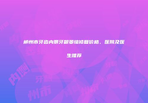 郴州市牙齿内侧牙龈萎缩修复价格、医院及医生推荐