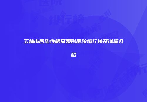玉林市凹陷性眼窝整形医院排行榜及详细介绍