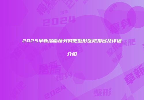 2025阜新溶脂瘦身减肥整形医院排名及详细介绍