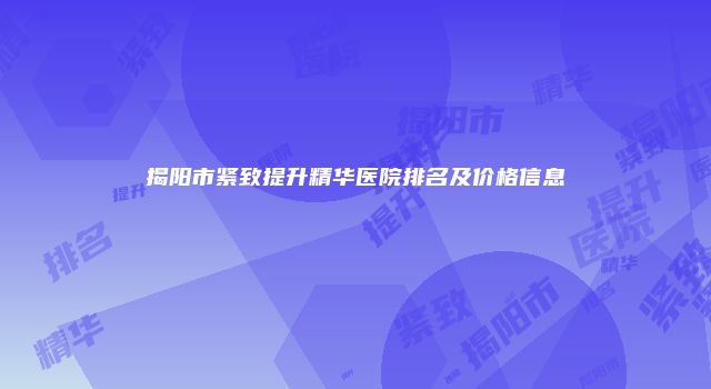 揭阳市紧致提升精华医院排名及价格信息