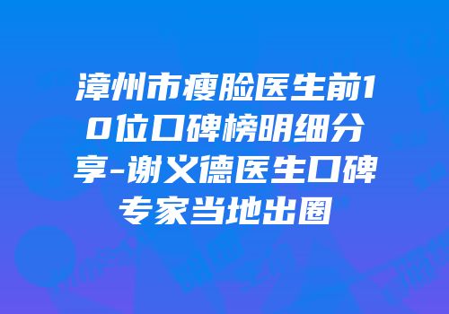 漳州市瘦脸医生前10位口碑榜明细分享-谢义德医生口碑专家当地出圈