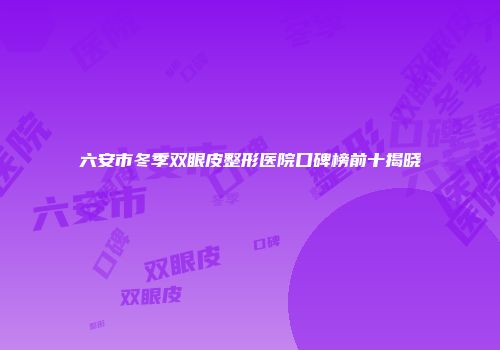 六安市冬季双眼皮整形医院口碑榜前十揭晓