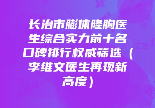 长治市膨体隆胸医生综合实力前十名口碑排行权威筛选（李维文医生再现新高度）