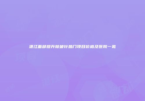 湛江面部提升除皱针热门项目价格及医院一览