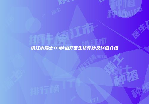 镇江市瑞士ITI种植牙医生排行榜及详细介绍