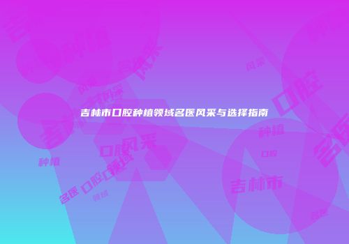 吉林市口腔种植领域名医风采与选择指南