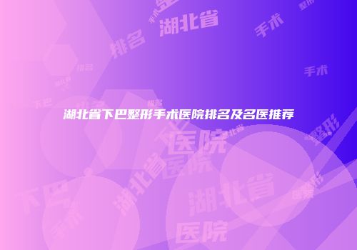湖北省下巴整形手术医院排名及名医推荐