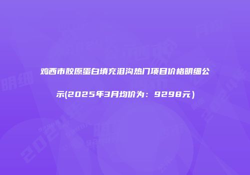鸡西市胶原蛋白填充泪沟热门项目价格明细公示(2025年3月均价为：9298元）