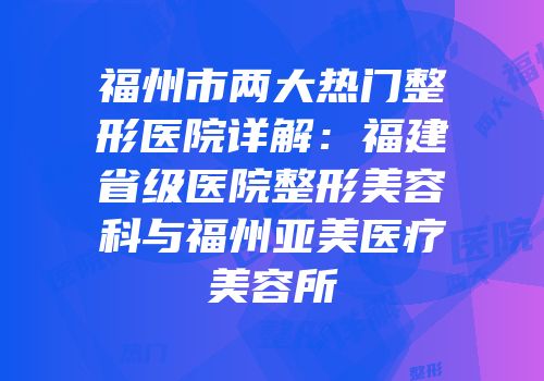 福州市两大热门整形医院详解：福建省级医院整形美容科与福州亚美医疗美容所