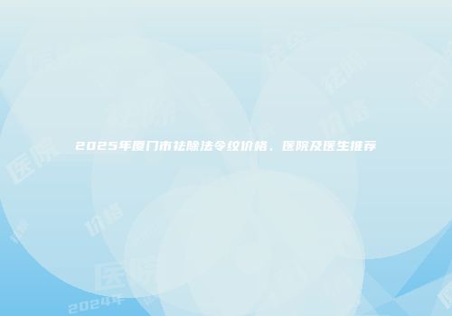 2025年厦门市祛除法令纹价格、医院及医生推荐