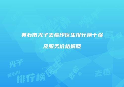 黄石市光子去痘印医生排行榜十强及服务价格揭晓