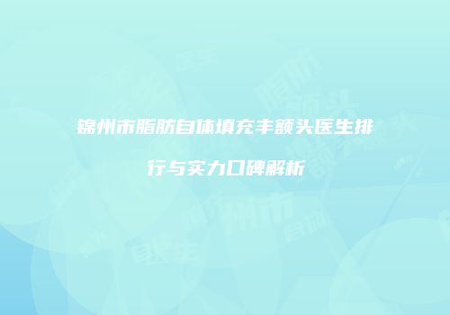锦州市脂肪自体填充丰额头医生排行与实力口碑解析