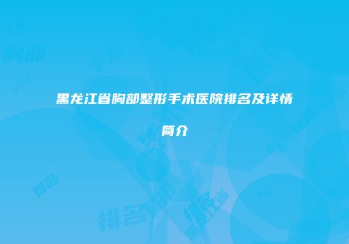 黑龙江省胸部整形手术医院排名及详情简介