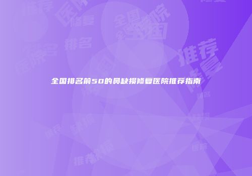 全国排名前50的鼻缺损修复医院推荐指南