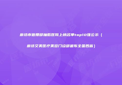 廊坊市做腰部抽脂医院上榜名单top10强公示（廊坊艾美医疗美容门诊部遍布全国各省）