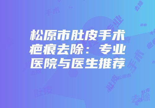松原市肚皮手术疤痕去除：专业医院与医生推荐