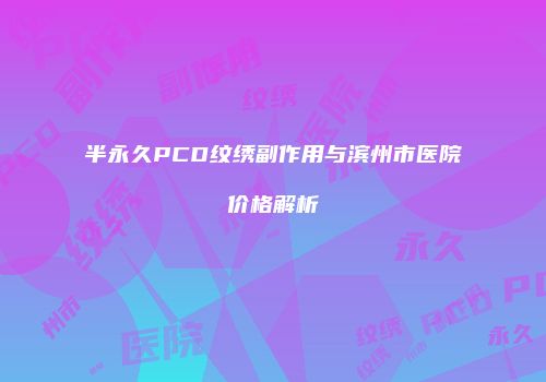 半永久PCD纹绣副作用与滨州市医院价格解析