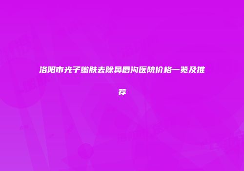 洛阳市光子嫩肤去除鼻唇沟医院价格一览及推荐