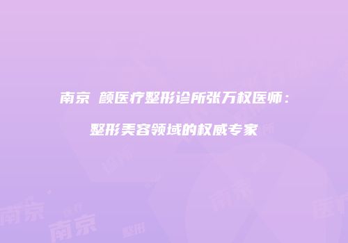 南京瑧颜医疗整形诊所张万权医师：整形美容领域的权威专家