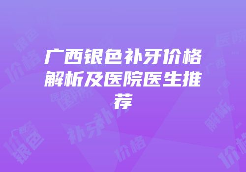广西银色补牙价格解析及医院医生推荐