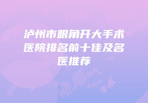 泸州市眼角开大手术医院排名前十佳及名医推荐