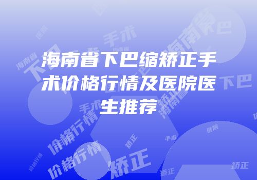 海南省下巴缩矫正手术价格行情及医院医生推荐