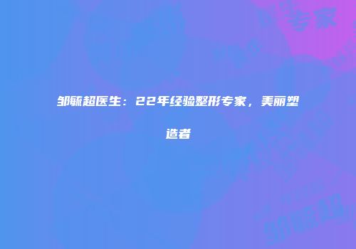 邹毓超医生：22年经验整形专家，美丽塑造者