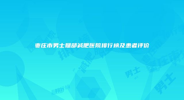 枣庄市男士腿部减肥医院排行榜及患者评价