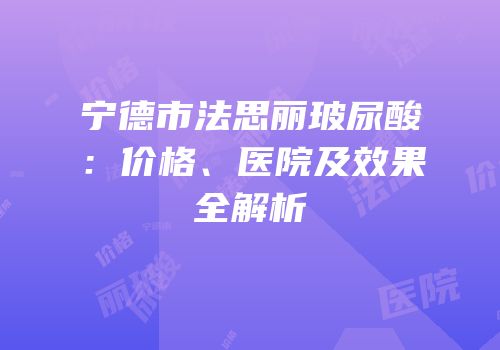 宁德市法思丽玻尿酸：价格、医院及效果全解析