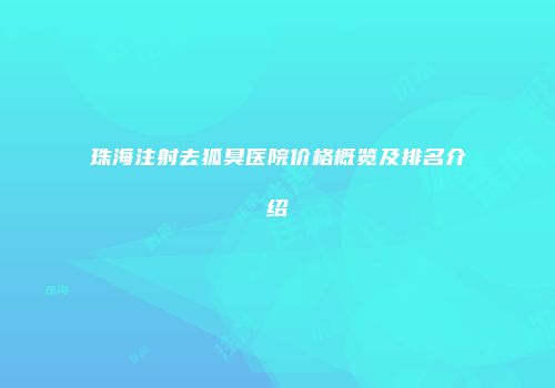 珠海注射去狐臭医院价格概览及排名介绍