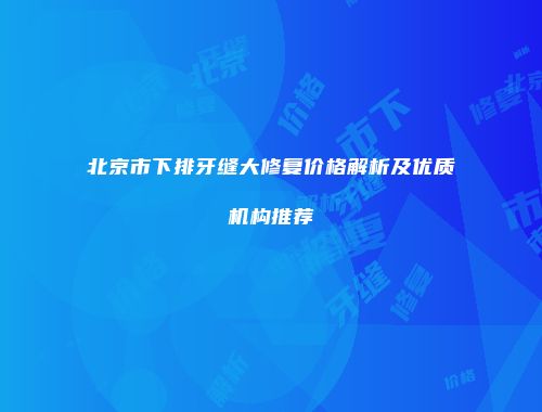 北京市下排牙缝大修复价格解析及优质机构推荐