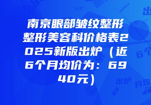 南京眼部皱纹整形整形美容科价格表2025新版出炉（近6个月均价为：6940元）