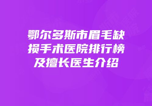 鄂尔多斯市眉毛缺损手术医院排行榜及擅长医生介绍