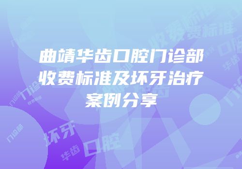 曲靖华齿口腔门诊部收费标准及坏牙治疗案例分享