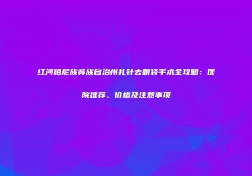 红河哈尼族彝族自治州扎针去眼袋手术全攻略：医院推荐、价格及注意事项