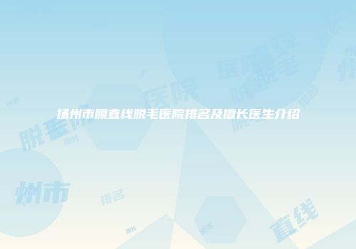 扬州市腹直线脱毛医院排名及擅长医生介绍