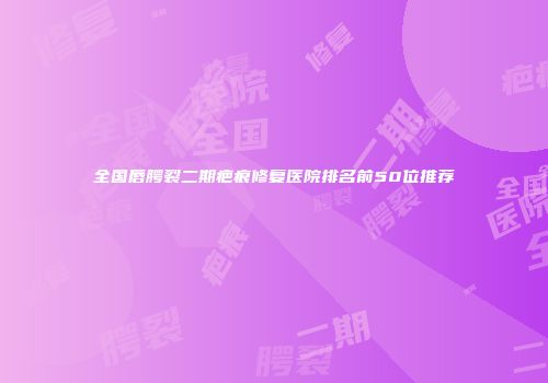 全国唇腭裂二期疤痕修复医院排名前50位推荐