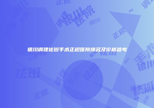 银川调理祛斑手术正规医院排名及价格参考