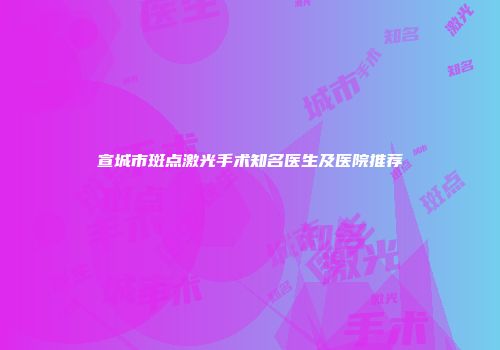 宣城市斑点激光手术知名医生及医院推荐