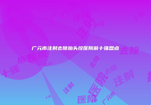 广元市注射去除抬头纹医院前十强盘点