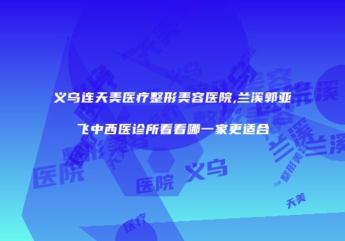 义乌连天美医疗整形美容医院,兰溪郭亚飞中西医诊所看看哪一家更适合