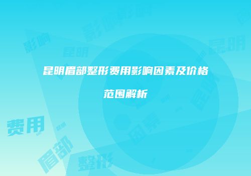 昆明眉部整形费用影响因素及价格范围解析