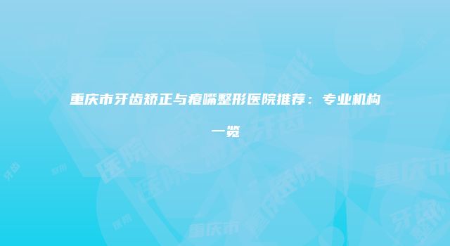 重庆市牙齿矫正与瘪嘴整形医院推荐：专业机构一览