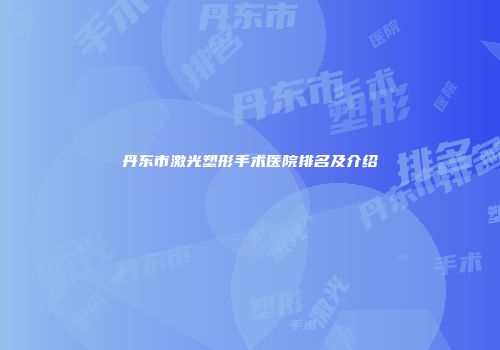 丹东市激光塑形手术医院排名及介绍
