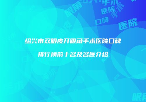 绍兴市双眼皮开眼角手术医院口碑排行榜前十名及名医介绍