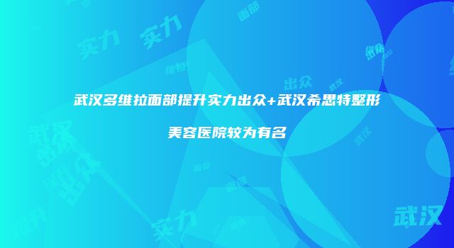 武汉多维拉面部提升实力出众+武汉希思特整形美容医院较为有名