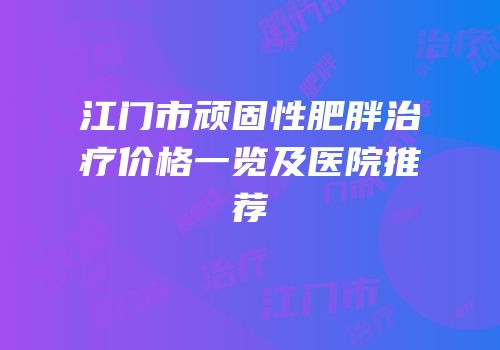 江门市顽固性肥胖治疗价格一览及医院推荐