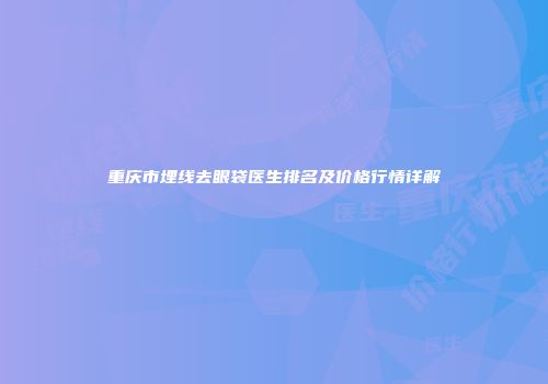 重庆市埋线去眼袋医生排名及价格行情详解