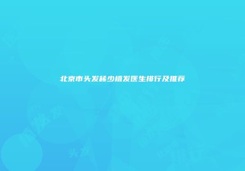 北京市头发稀少植发医生排行及推荐