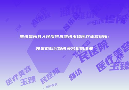 潍坊昌乐县人民医院与潍坊玉臻医疗美容诊所：潍坊市知名整形美容机构详解